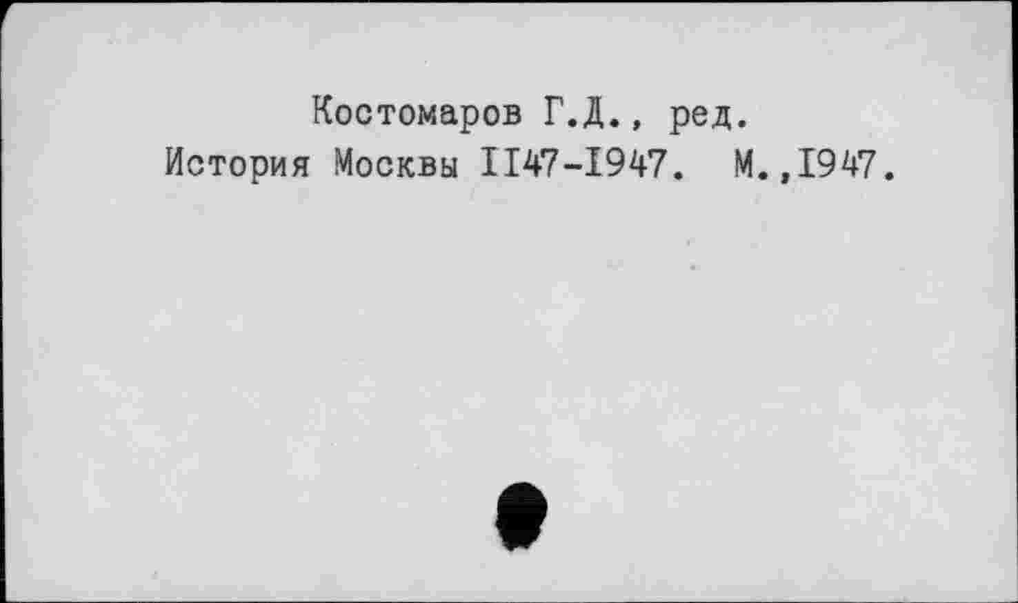 ﻿Костомаров Г.Д., ред.
История Москвы ІІ47-І947. М.,1947.